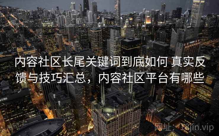 内容社区长尾关键词到底如何 真实反馈与技巧汇总,内容社区平台有哪些 内容社区长尾关键词到底如何 真实反馈与技巧汇总,内容社区平台有哪些