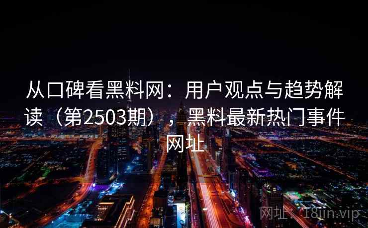 从口碑看黑料网：用户观点与趋势解读（第2503期），黑料最新热门事件网址