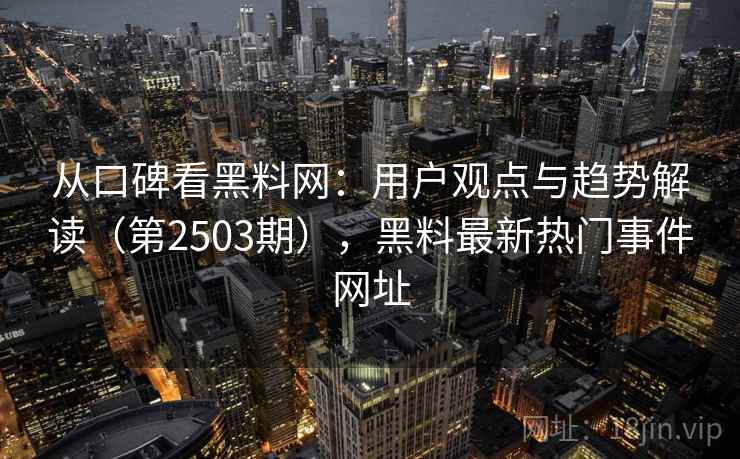 从口碑看黑料网：用户观点与趋势解读（第2503期），黑料最新热门事件网址