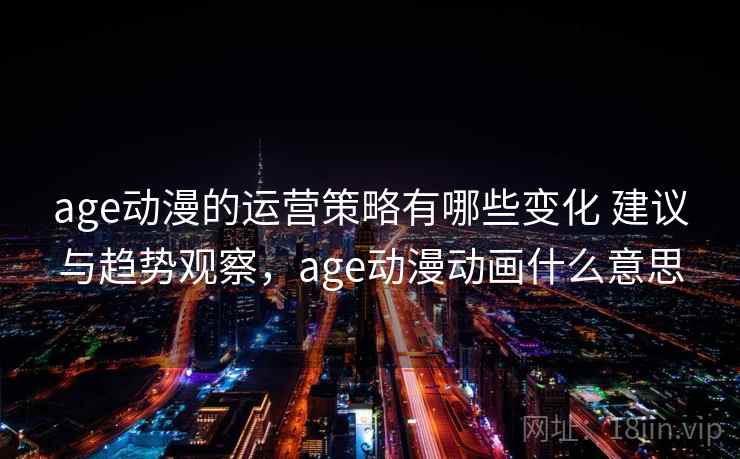 age动漫的运营策略有哪些变化 建议与趋势观察，age动漫动画什么意思
