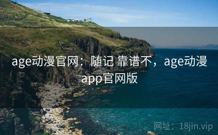 age动漫官网：随记 靠谱不，age动漫app官网版