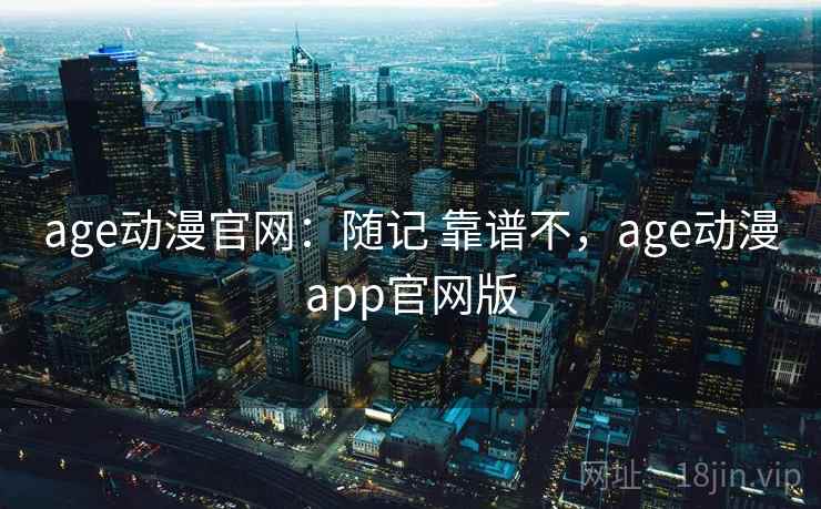 age动漫官网：随记 靠谱不，age动漫app官网版