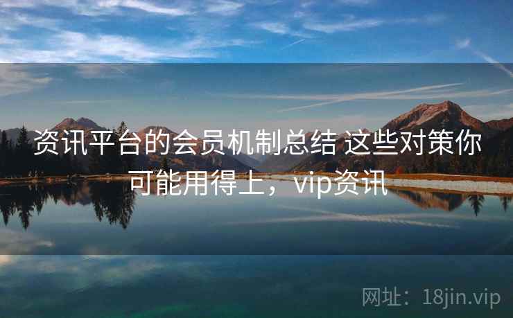资讯平台的会员机制总结 这些对策你可能用得上，vip资讯