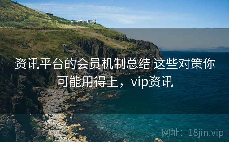 资讯平台的会员机制总结 这些对策你可能用得上，vip资讯