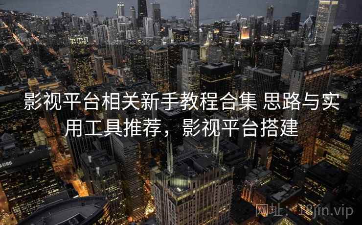 影视平台相关新手教程合集 思路与实用工具推荐，影视平台搭建