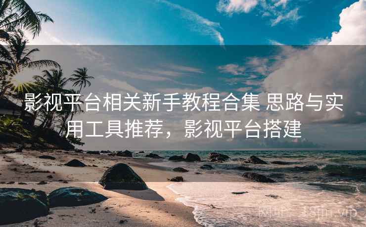 影视平台相关新手教程合集 思路与实用工具推荐，影视平台搭建