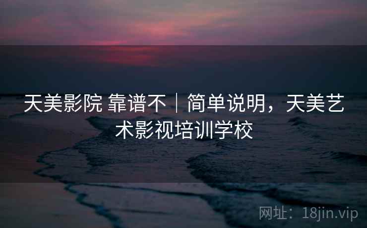天美影院 靠谱不｜简单说明，天美艺术影视培训学校