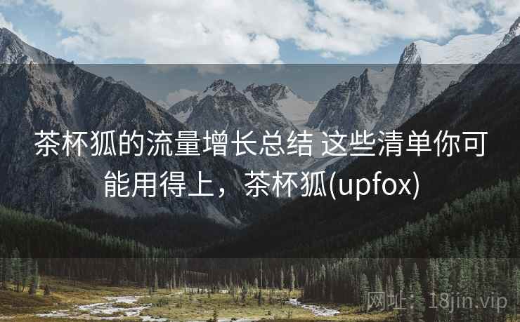 茶杯狐的流量增长总结 这些清单你可能用得上，茶杯狐(upfox)