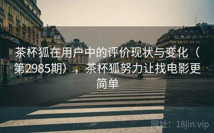 茶杯狐在用户中的评价现状与变化（第2985期），茶杯狐努力让找电影更简单