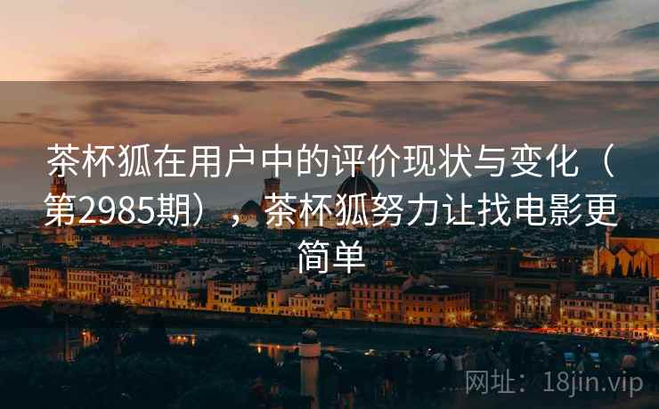 茶杯狐在用户中的评价现状与变化(第2985期),茶杯狐努力让找电影更简单 茶杯狐在用户中的评价现状与变化(第2985期),茶杯狐努力让找电影更简单