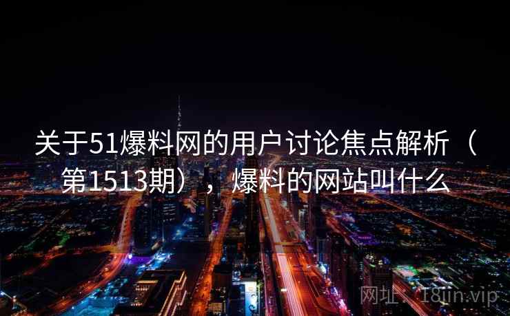 关于51爆料网的用户讨论焦点解析(第1513期),爆料的网站叫什么 关于51爆料网的用户讨论焦点解析(第1513期),爆料的网站叫什么