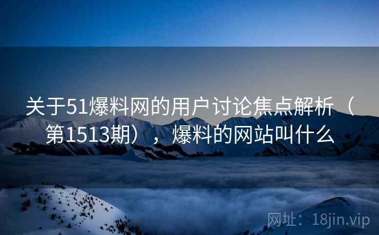 关于51爆料网的用户讨论焦点解析(第1513期),爆料的网站叫什么 关于51爆料网的用户讨论焦点解析(第1513期),爆料的网站叫什么