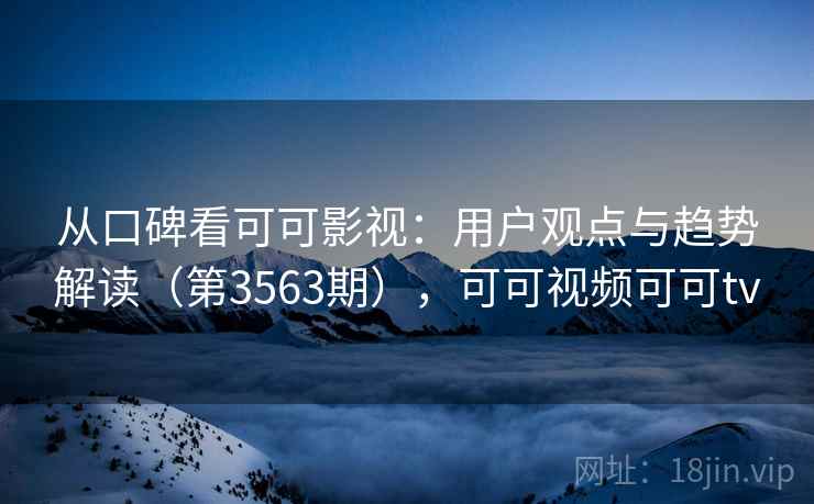 从口碑看可可影视:用户观点与趋势解读(第3563期),可可视频可可tv 从口碑看可可影视:用户观点与趋势解读(第3563期),可可视频可可tv