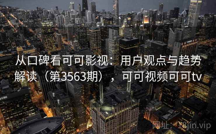 从口碑看可可影视:用户观点与趋势解读(第3563期),可可视频可可tv 从口碑看可可影视:用户观点与趋势解读(第3563期),可可视频可可tv