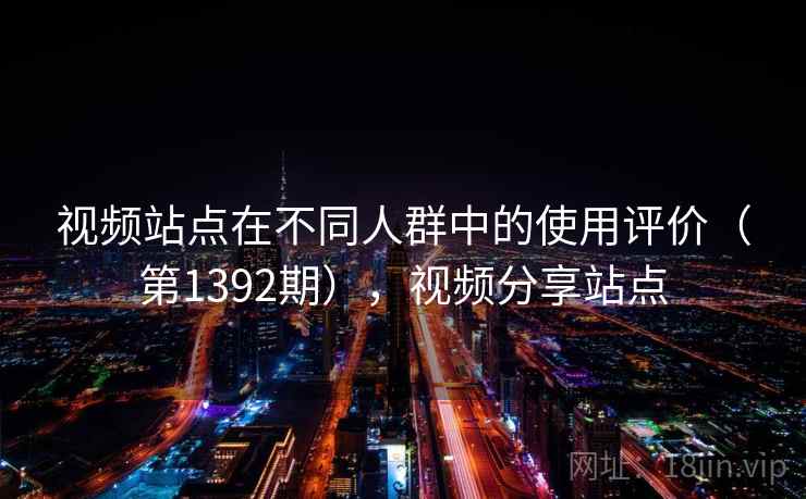 视频站点在不同人群中的使用评价(第1392期),视频分享站点 视频站点在不同人群中的使用评价(第1392期),视频分享站点