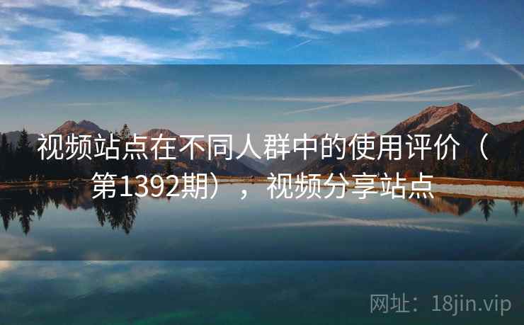 视频站点在不同人群中的使用评价(第1392期),视频分享站点 视频站点在不同人群中的使用评价(第1392期),视频分享站点