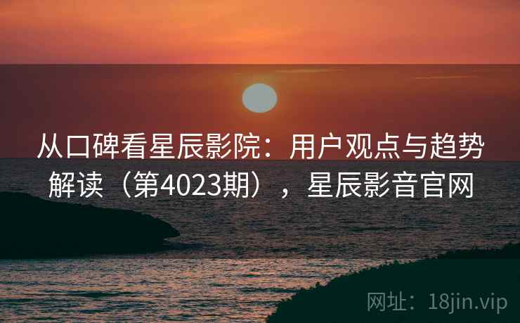 从口碑看星辰影院：用户观点与趋势解读（第4023期），星辰影音官网