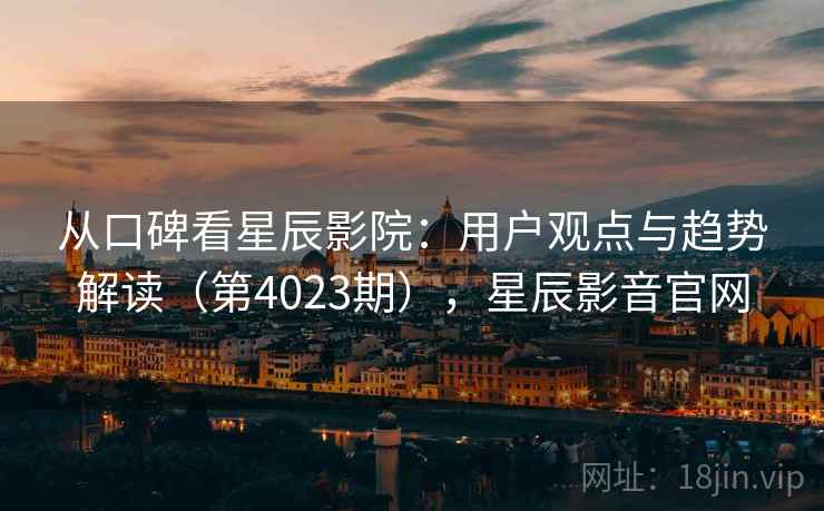 从口碑看星辰影院：用户观点与趋势解读（第4023期），星辰影音官网