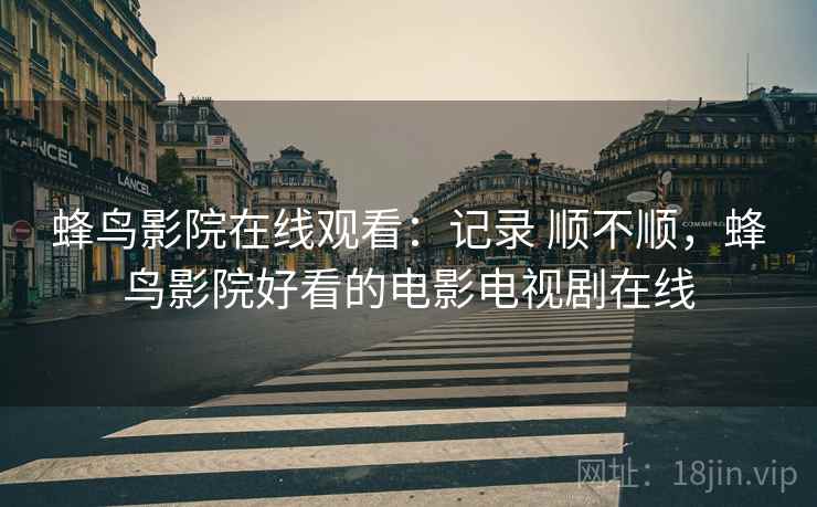 蜂鸟影院在线观看:记录 顺不顺,蜂鸟影院好看的电影电视剧在线 蜂鸟影院在线观看:记录 顺不顺,蜂鸟影院好看的电影电视剧在线