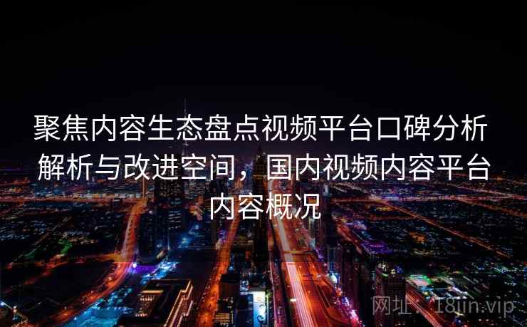 聚焦内容生态盘点视频平台口碑分析 解析与改进空间,国内视频内容平台内容概况 聚焦内容生态盘点视频平台口碑分析 解析与改进空间,国内视频内容平台内容概况