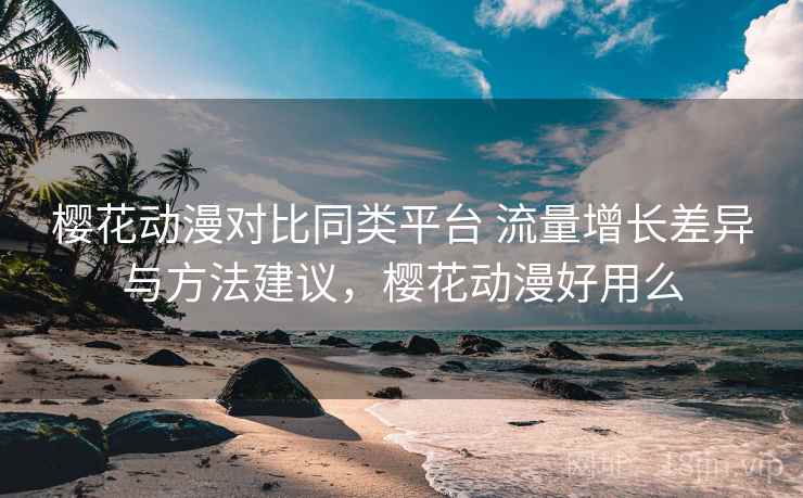 樱花动漫对比同类平台 流量增长差异与方法建议,樱花动漫好用么 樱花动漫对比同类平台 流量增长差异与方法建议,樱花动漫好用么