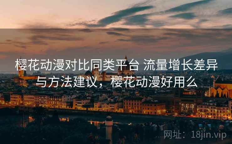 樱花动漫对比同类平台 流量增长差异与方法建议，樱花动漫好用么
