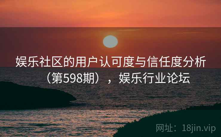 娱乐社区的用户认可度与信任度分析（第598期），娱乐行业论坛