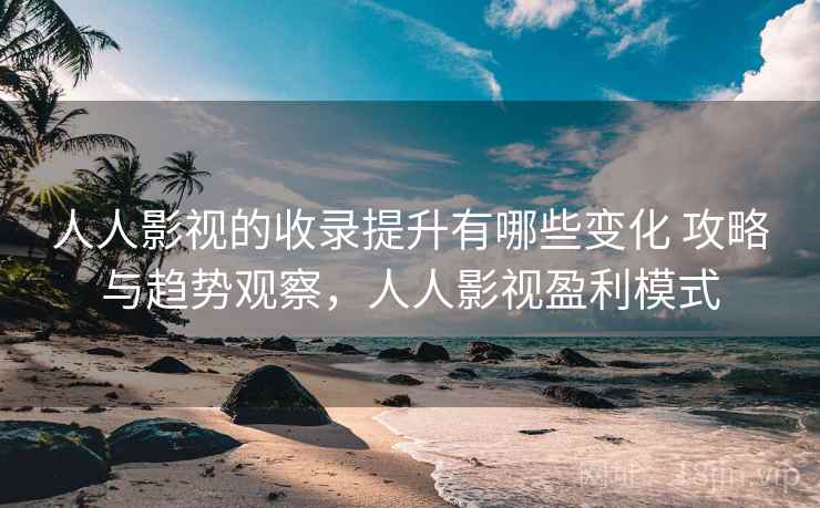 人人影视的收录提升有哪些变化 攻略与趋势观察,人人影视盈利模式 人人影视的收录提升有哪些变化 攻略与趋势观察,人人影视盈利模式