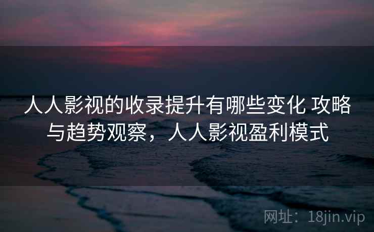 人人影视的收录提升有哪些变化 攻略与趋势观察,人人影视盈利模式 人人影视的收录提升有哪些变化 攻略与趋势观察,人人影视盈利模式