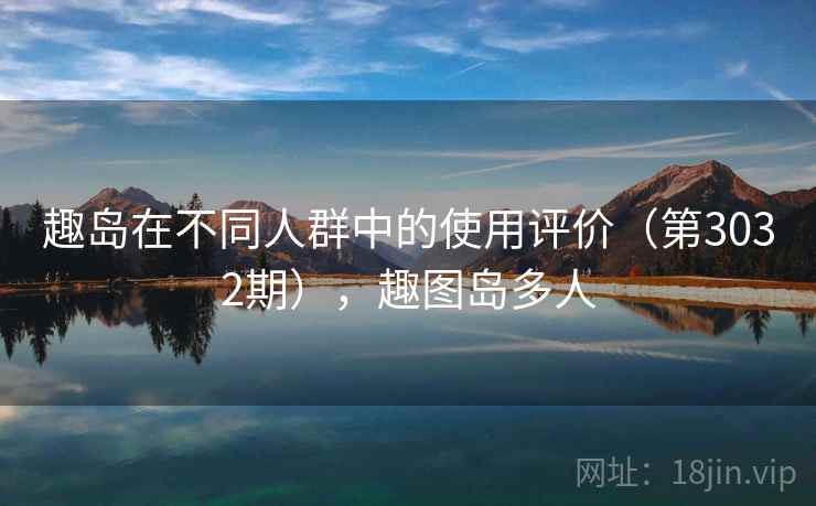 趣岛在不同人群中的使用评价(第3032期),趣图岛多人 趣岛在不同人群中的使用评价(第3032期),趣图岛多人