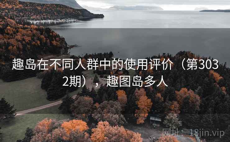 趣岛在不同人群中的使用评价(第3032期),趣图岛多人 趣岛在不同人群中的使用评价(第3032期),趣图岛多人
