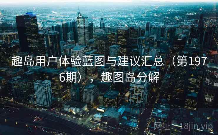 趣岛用户体验蓝图与建议汇总(第1976期),趣图岛分解 趣岛用户体验蓝图与建议汇总(第1976期),趣图岛分解