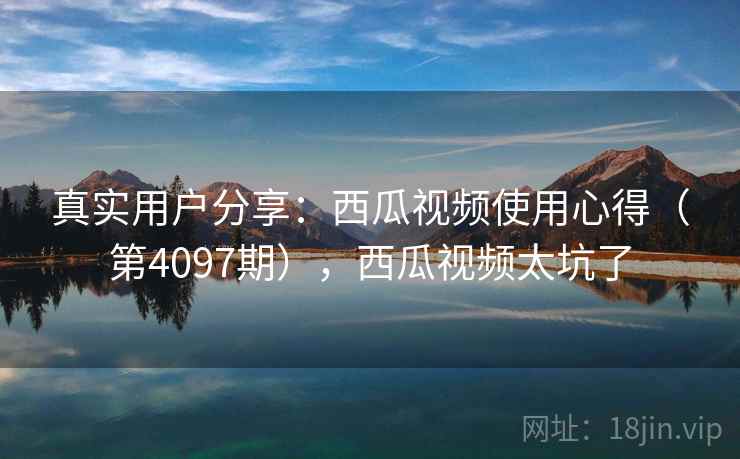 真实用户分享:西瓜视频使用心得(第4097期),西瓜视频太坑了 真实用户分享:西瓜视频使用心得(第4097期),西瓜视频太坑了