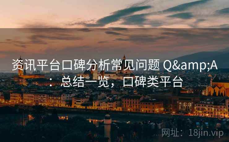 资讯平台口碑分析常见问题 Q&A:总结一览,口碑类平台 资讯平台口碑分析常见问题 Q&A:总结一览,口碑类平台