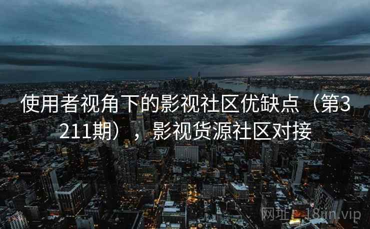 使用者视角下的影视社区优缺点(第3211期),影视货源社区对接 使用者视角下的影视社区优缺点(第3211期),影视货源社区对接