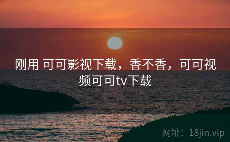 刚用 可可影视下载，香不香，可可视频可可tv下载