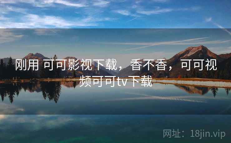 刚用 可可影视下载，香不香，可可视频可可tv下载