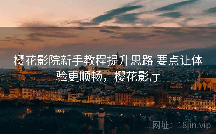 樱花影院新手教程提升思路 要点让体验更顺畅,樱花影厅 樱花影院新手教程提升思路 要点让体验更顺畅,樱花影厅