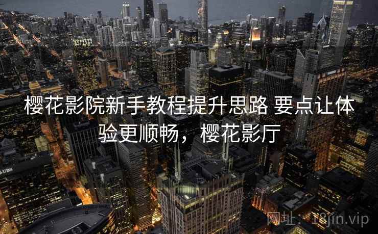 樱花影院新手教程提升思路 要点让体验更顺畅,樱花影厅 樱花影院新手教程提升思路 要点让体验更顺畅,樱花影厅