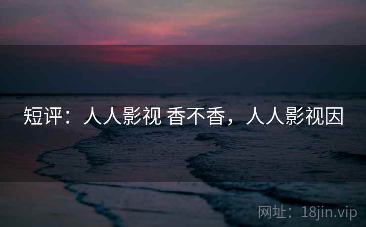 短评：人人影视 香不香，人人影视因