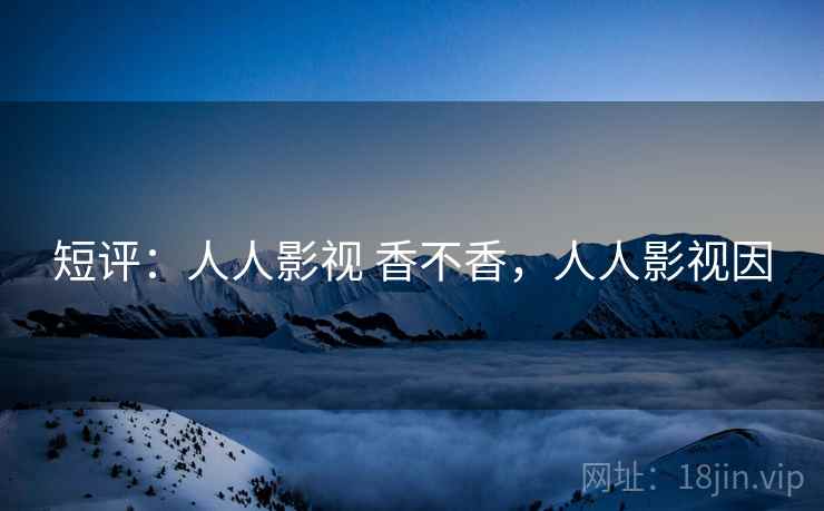 短评：人人影视 香不香，人人影视因