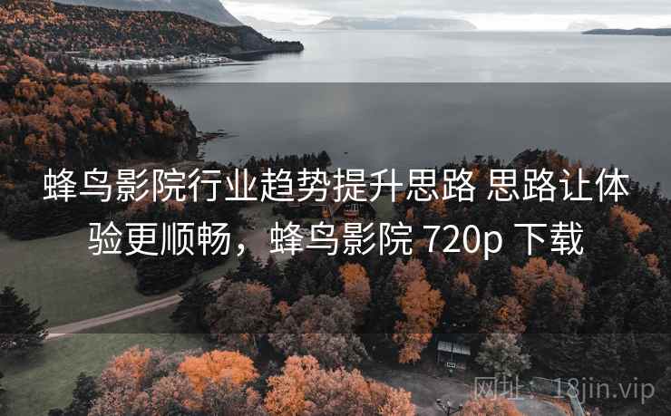 蜂鸟影院行业趋势提升思路 思路让体验更顺畅，蜂鸟影院 720p 下载