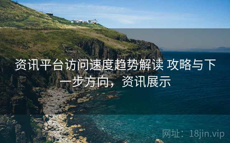 资讯平台访问速度趋势解读 攻略与下一步方向，资讯展示