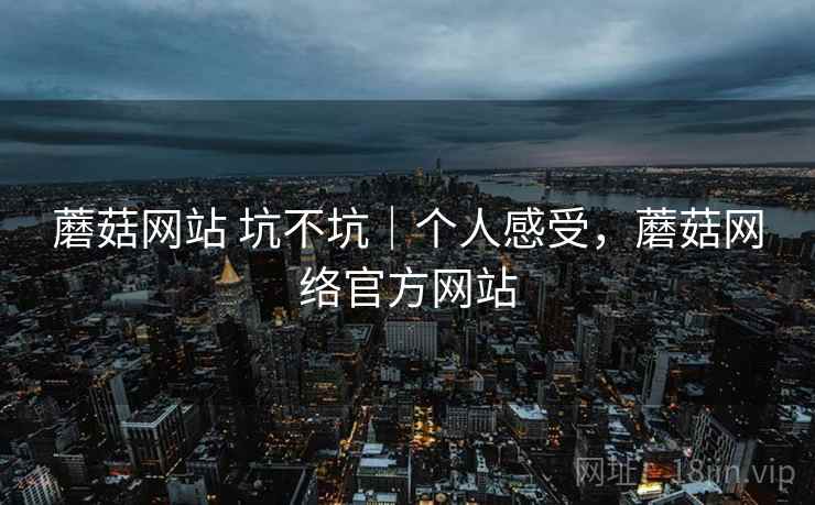 蘑菇网站 坑不坑｜个人感受，蘑菇网络官方网站