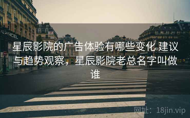 星辰影院的广告体验有哪些变化 建议与趋势观察，星辰影院老总名字叫做谁