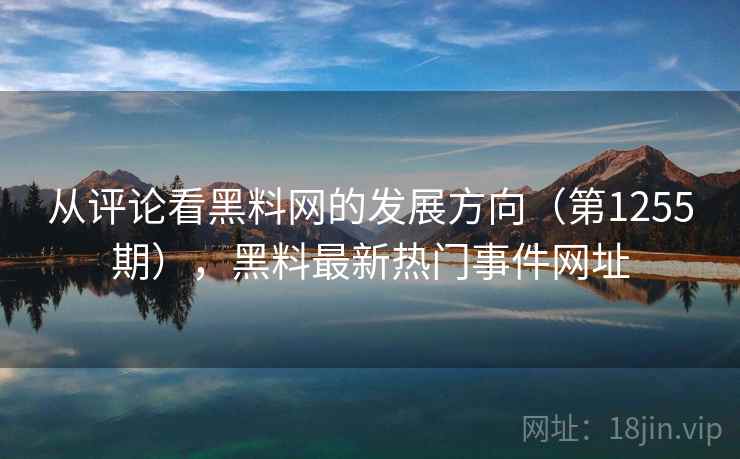 从评论看黑料网的发展方向（第1255期），黑料最新热门事件网址