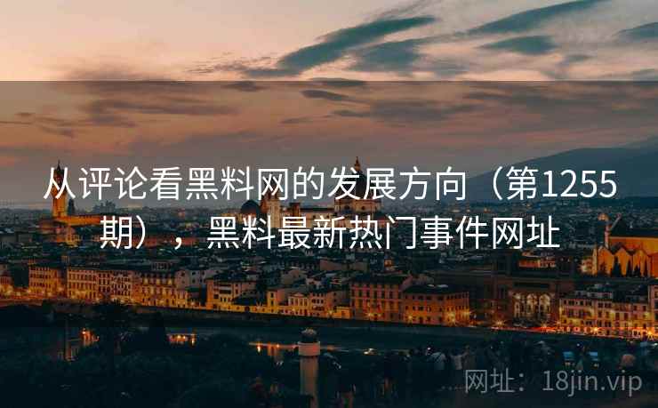 从评论看黑料网的发展方向（第1255期），黑料最新热门事件网址