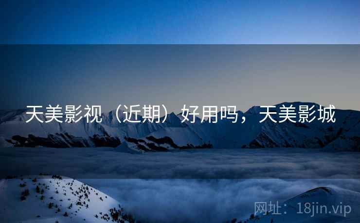 天美影视（近期）好用吗，天美影城