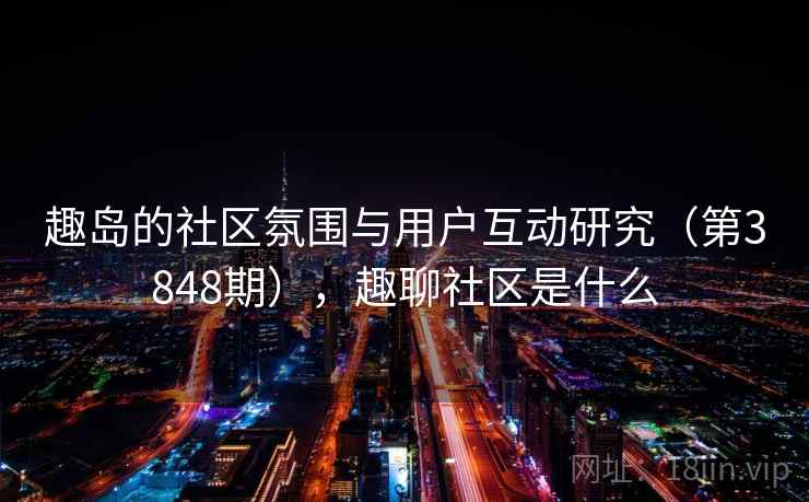 趣岛的社区氛围与用户互动研究（第3848期），趣聊社区是什么
