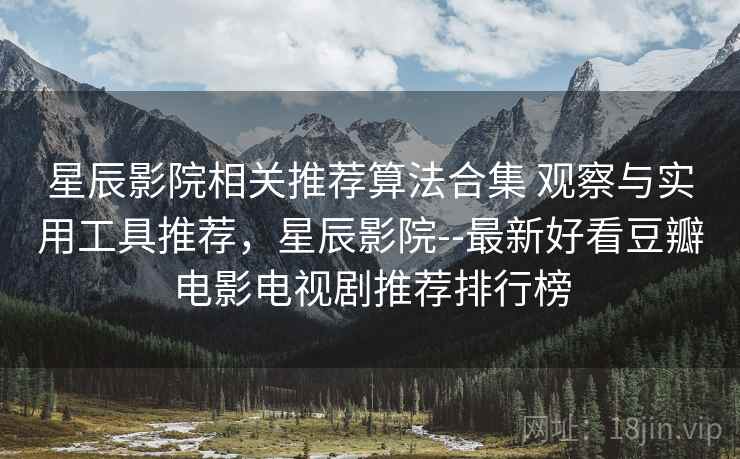 星辰影院相关推荐算法合集 观察与实用工具推荐，星辰影院--最新好看豆瓣电影电视剧推荐排行榜